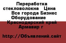 Переработка стекловолокна › Цена ­ 100 - Все города Бизнес » Оборудование   . Краснодарский край,Армавир г.